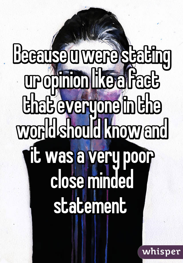 Because u were stating ur opinion like a fact that everyone in the world should know and it was a very poor close minded statement 