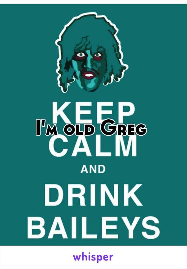 I'm old Greg 