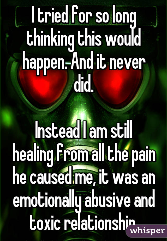 I tried for so long thinking this would happen. And it never did.

Instead I am still healing from all the pain he caused me, it was an emotionally abusive and toxic relationship.