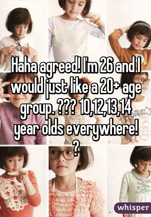 Haha agreed! I'm 26 and I would just like a 20+ age group. 😂😂😂 10,12,13,14 year olds everywhere! 😆