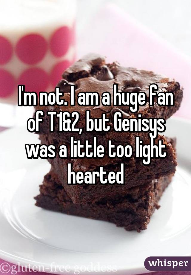 I'm not. I am a huge fan of T1&2, but Genisys was a little too light hearted