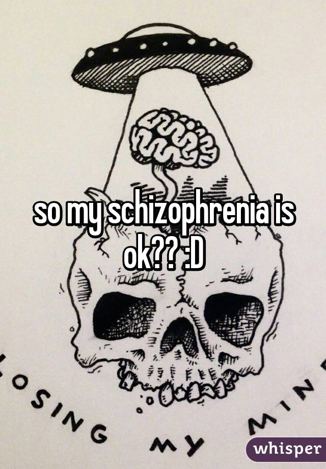 so my schizophrenia is ok?? :D