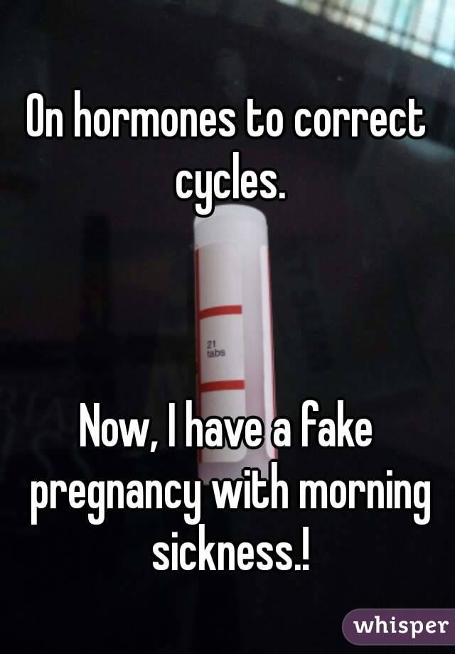 On hormones to correct cycles.



Now, I have a fake pregnancy with morning sickness.!
