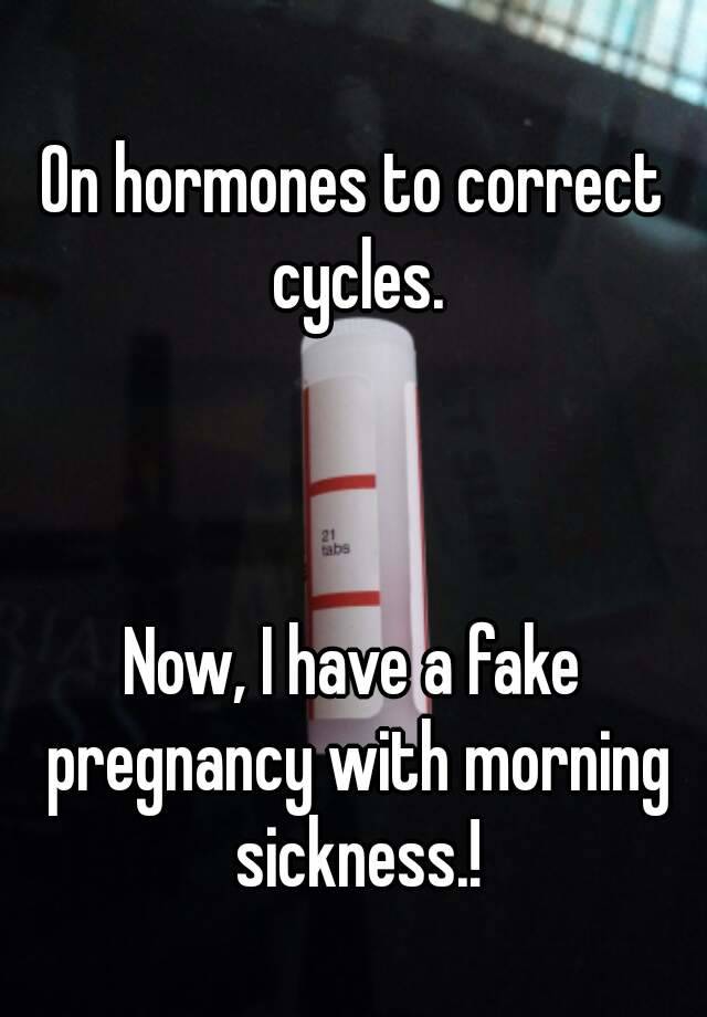 On hormones to correct cycles.



Now, I have a fake pregnancy with morning sickness.!
