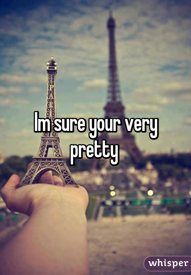 Im sure your very pretty 