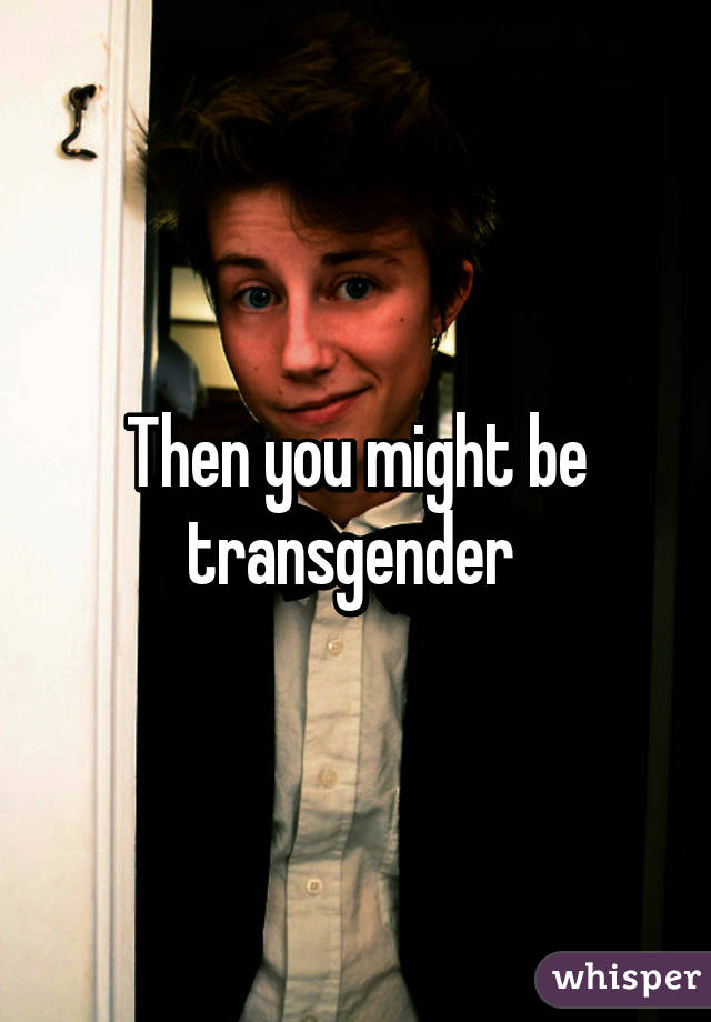 Then you might be transgender 