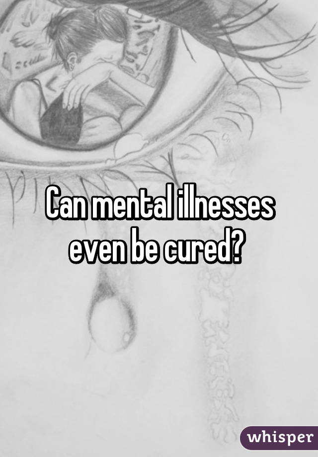 Can mental illnesses even be cured? 