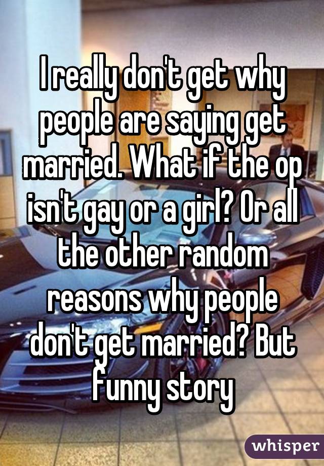 I really don't get why people are saying get married. What if the op isn't gay or a girl? Or all the other random reasons why people don't get married? But funny story