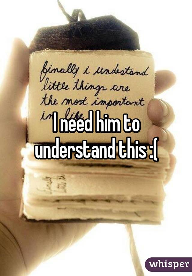 I need him to understand this :(