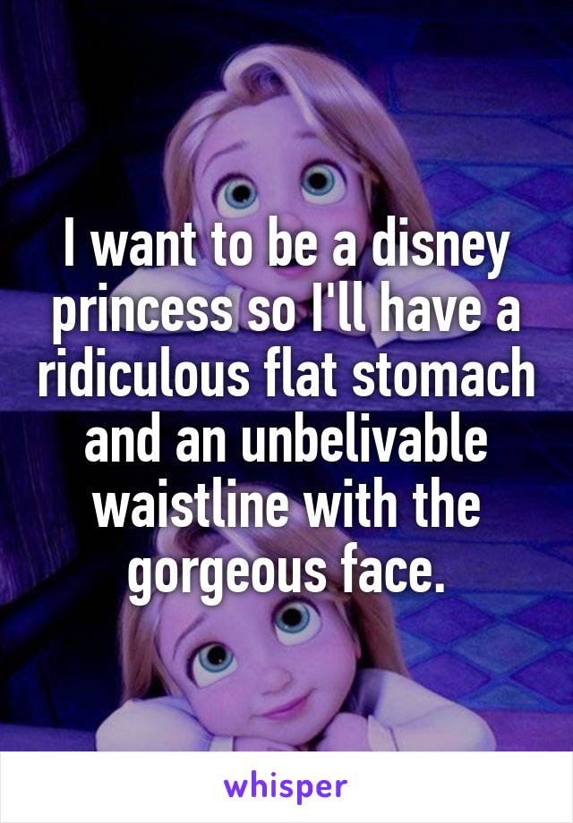 I want to be a disney princess so I'll have a ridiculous flat stomach and an unbelivable waistline with the gorgeous face.