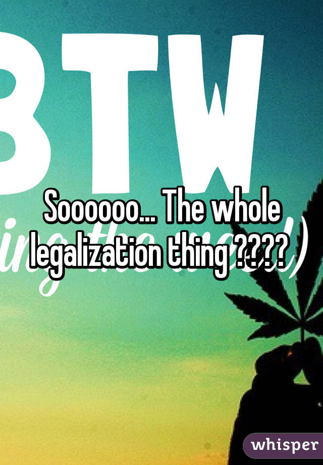 Soooooo... The whole legalization thing ???? 