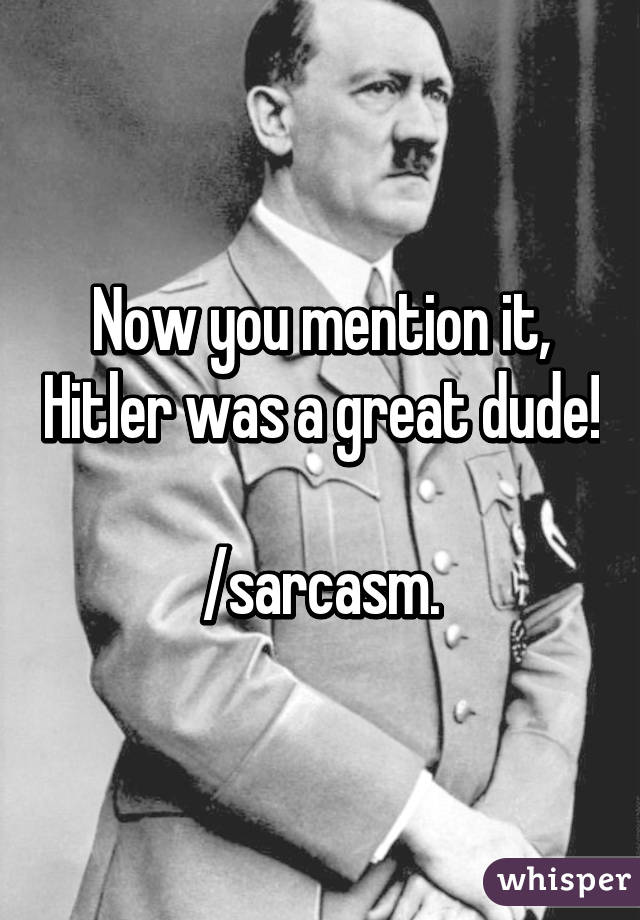 Now you mention it, Hitler was a great dude!

/sarcasm.