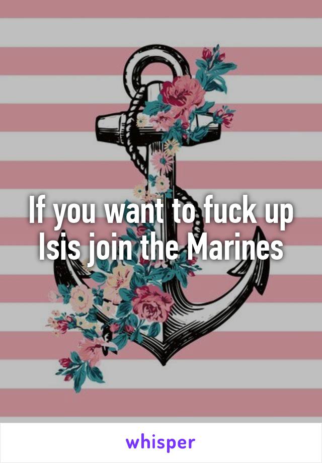 If you want to fuck up Isis join the Marines