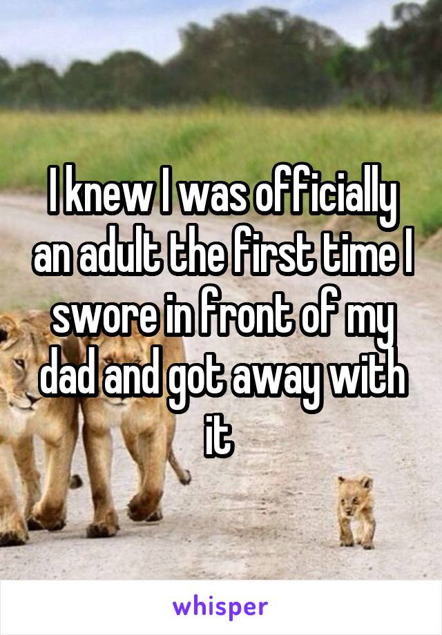 I knew I was officially an adult the first time I swore in front of my dad and got away with it 