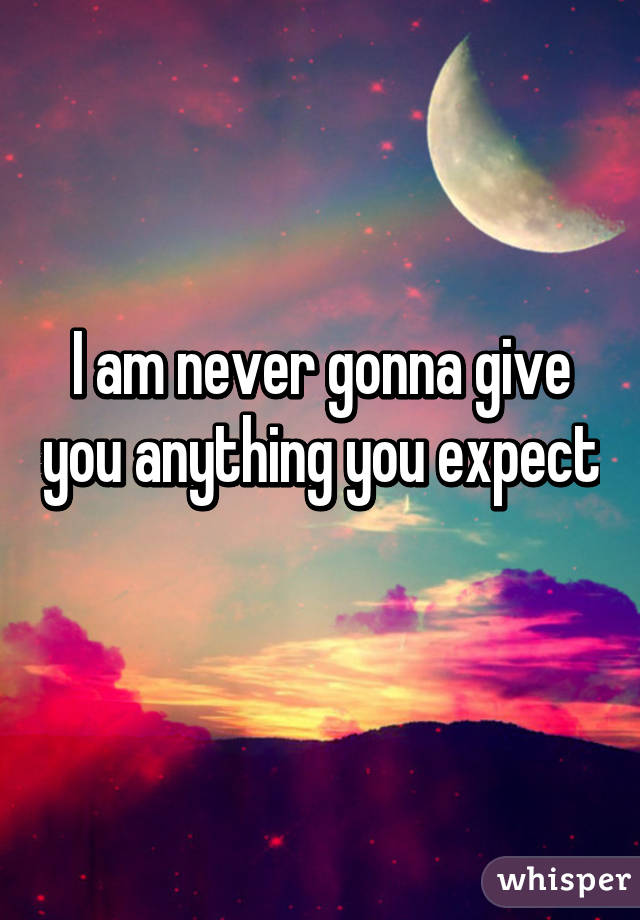 I am never gonna give you anything you expect 