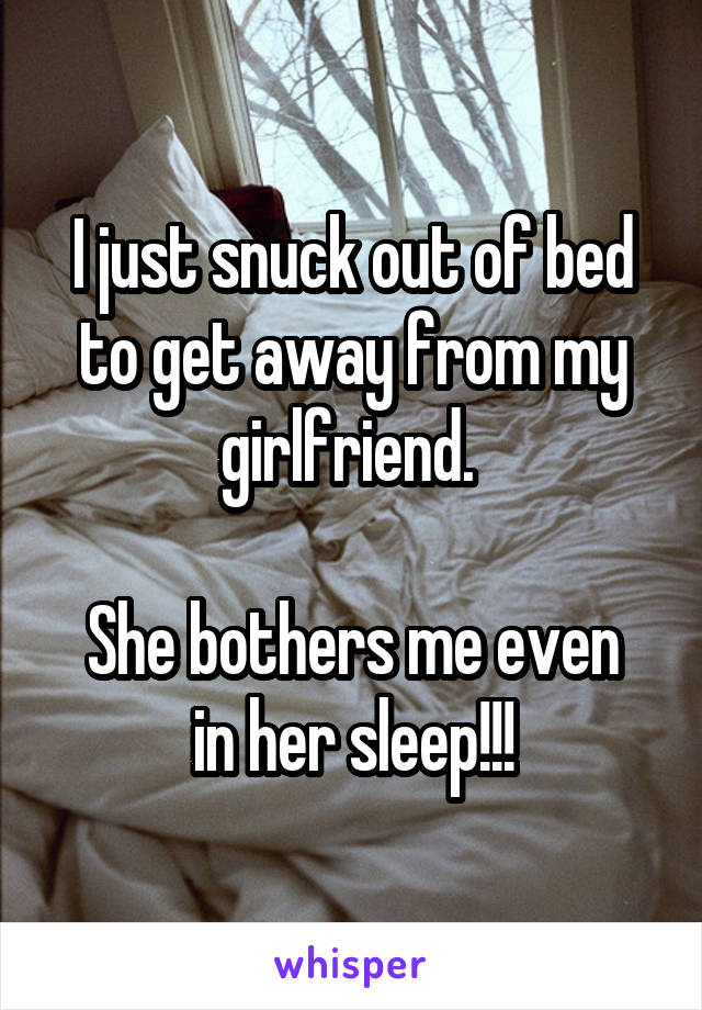 I just snuck out of bed to get away from my girlfriend. 

She bothers me even in her sleep!!!