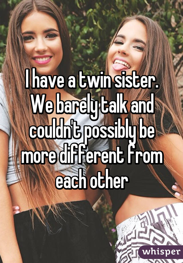 I have a twin sister.
We barely talk and couldn't possibly be more different from each other