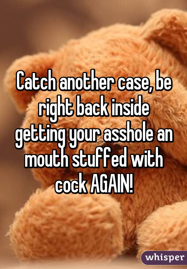 Catch Another Case Be Right Back Inside Getting Your Asshole An Mouth