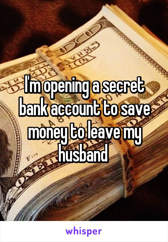 I'm opening a secret bank account to save money to leave my husband 
