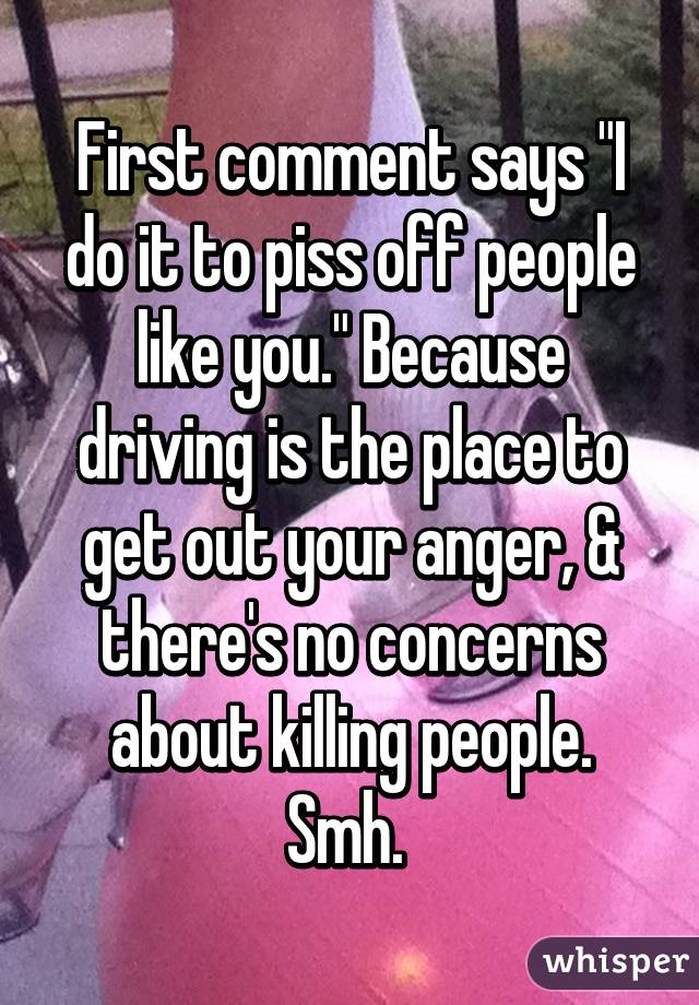First comment says "I do it to piss off people like you." Because driving is the place to get out your anger, & there's no concerns about killing people. Smh. 