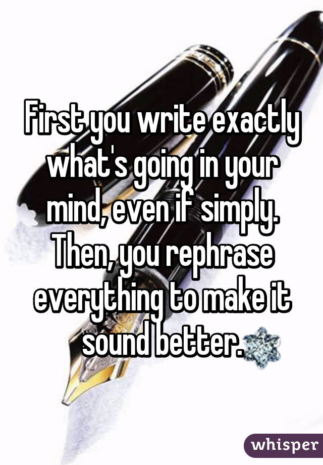 First you write exactly what's going in your mind, even if simply. Then, you rephrase everything to make it sound better.