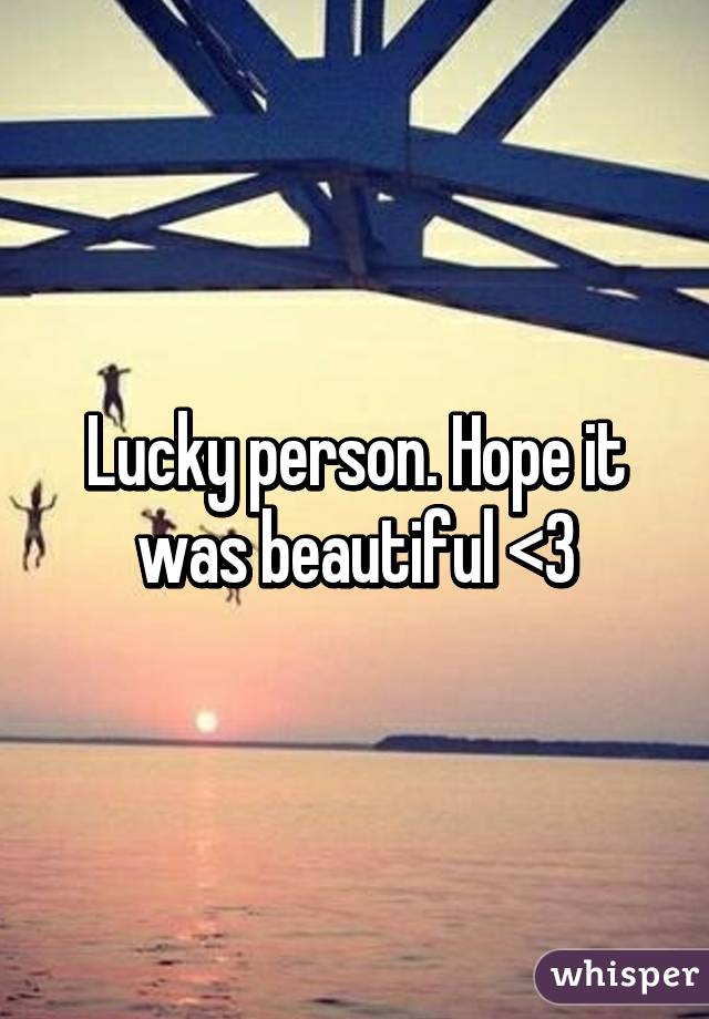 Lucky person. Hope it was beautiful <3