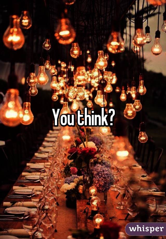 You think?