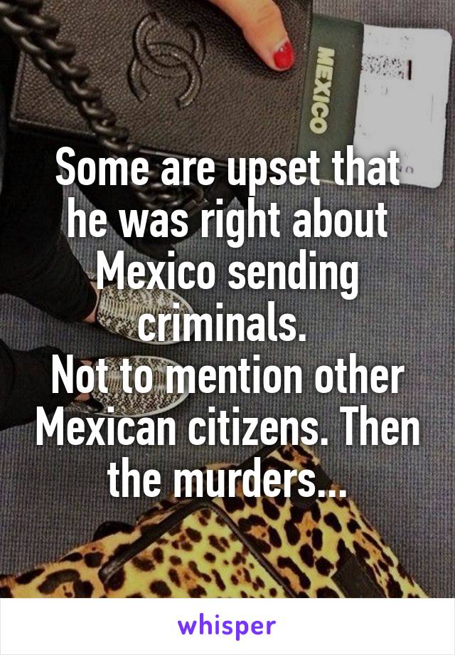Some are upset that he was right about Mexico sending criminals. 
Not to mention other Mexican citizens. Then the murders...