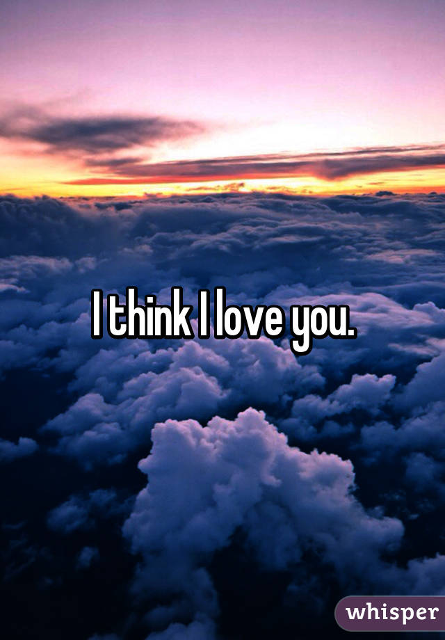 I think I love you.