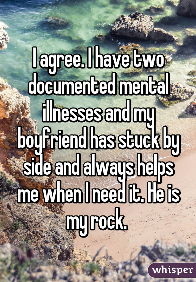 I agree. I have two documented mental illnesses and my boyfriend has stuck by side and always helps me when I need it. He is my rock. 