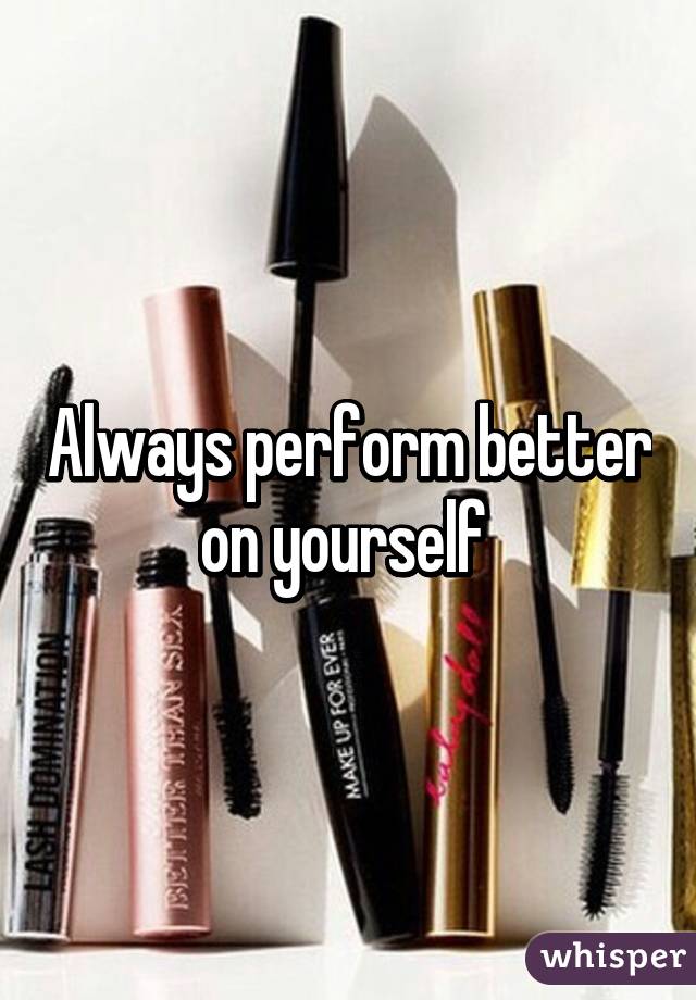 Always perform better on yourself 