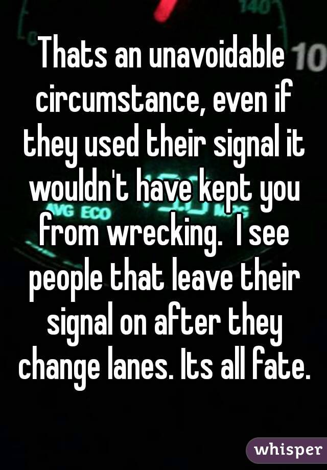 Thats an unavoidable circumstance, even if they used their signal it wouldn't have kept you from wrecking.  I see people that leave their signal on after they change lanes. Its all fate.