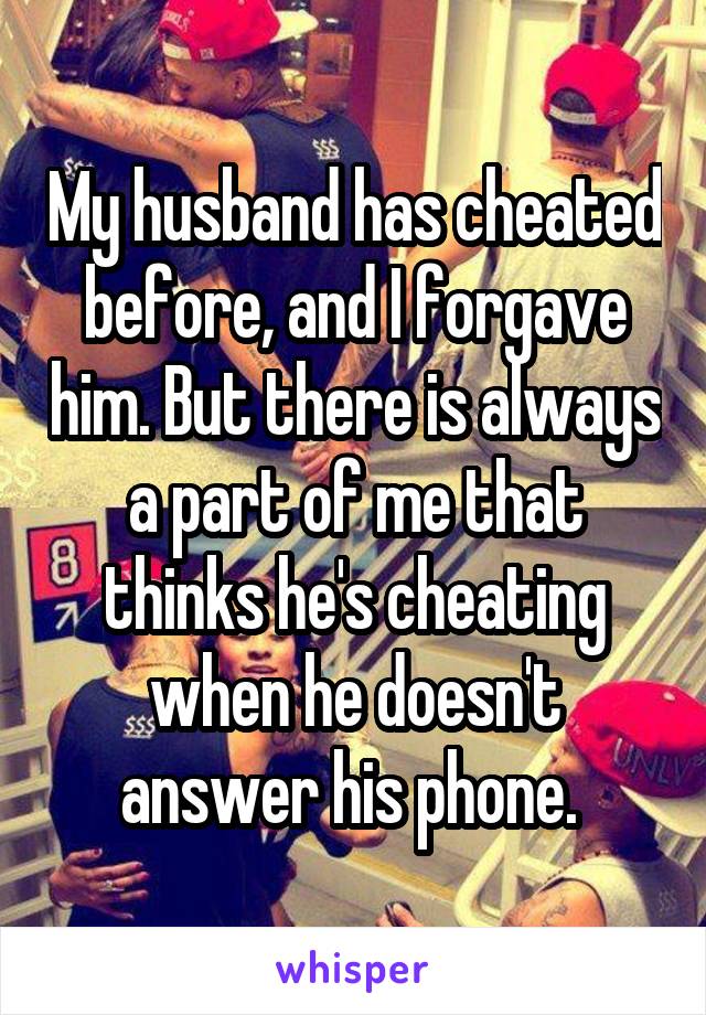My husband has cheated before, and I forgave him. But there is always a part of me that thinks he's cheating when he doesn't answer his phone. 
