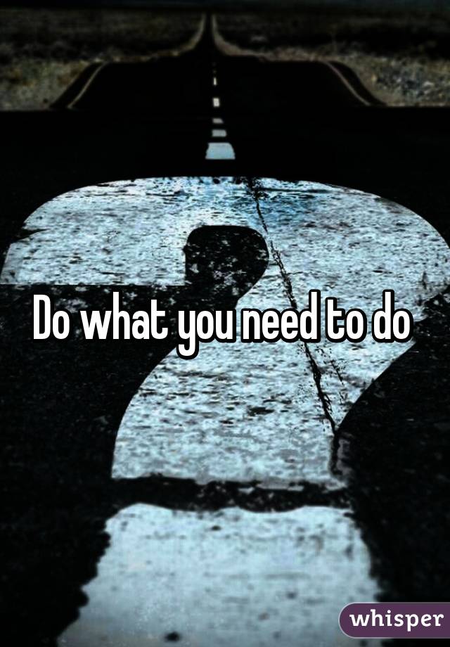 Do what you need to do 