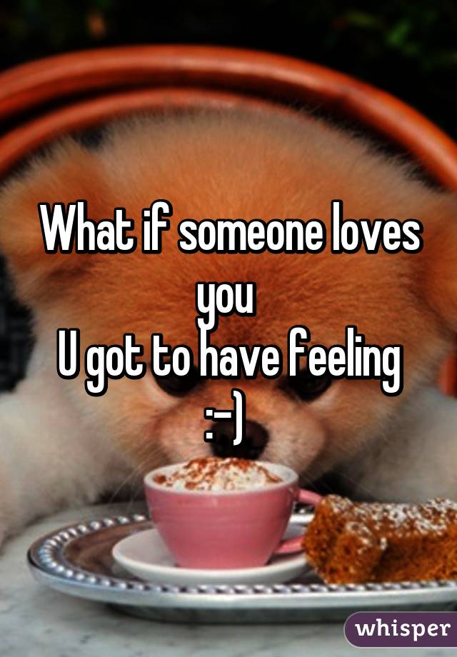 What if someone loves you 
U got to have feeling :-) 