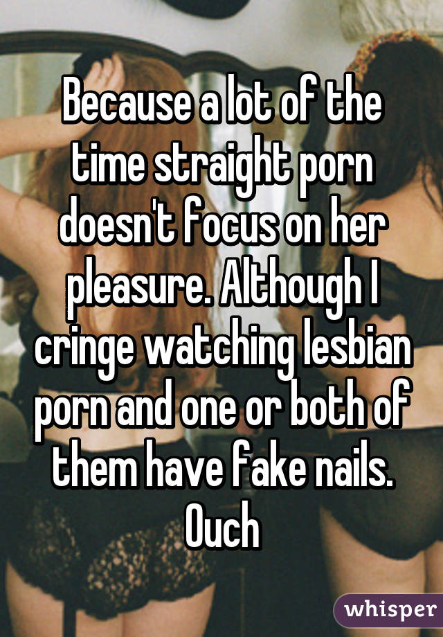 Because a lot of the time straight porn doesn't focus on her pleasure. Although I cringe watching lesbian porn and one or both of them have fake nails. Ouch