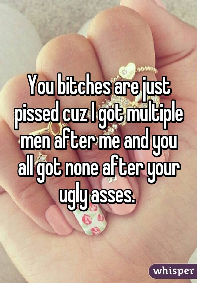 You bitches are just pissed cuz I got multiple men after me and you all got none after your ugly asses. 