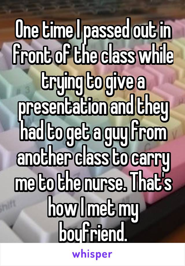 One time I passed out in front of the class while trying to give a presentation and they had to get a guy from another class to carry me to the nurse. That's how I met my boyfriend.