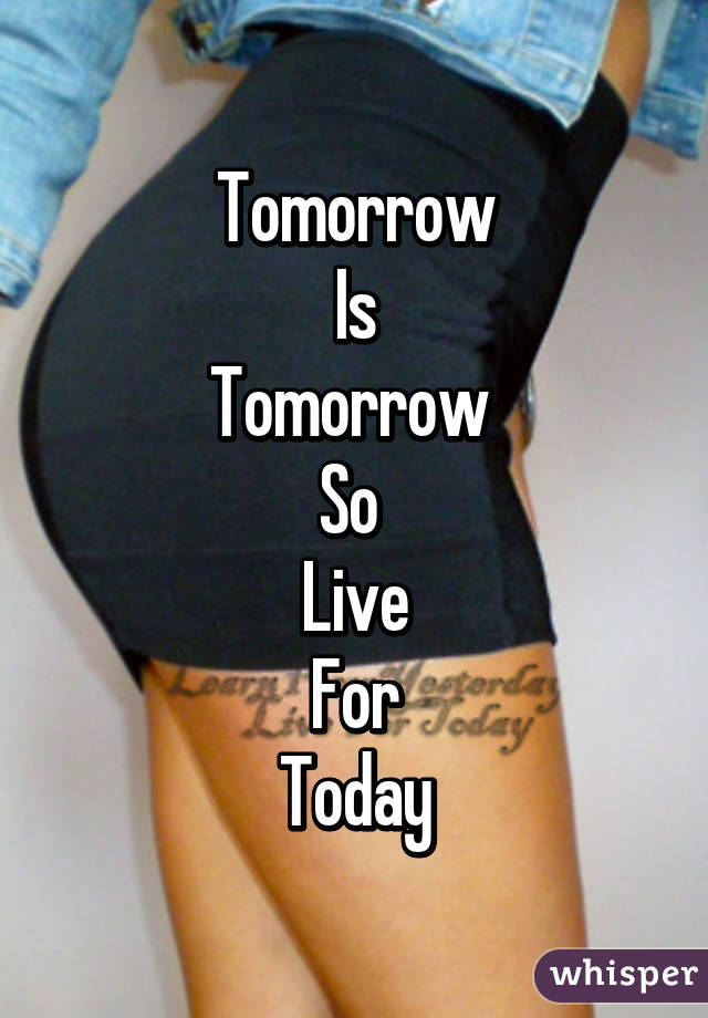 Tomorrow
Is
Tomorrow 
So 
Live
For
Today