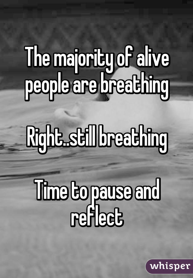 The majority of alive people are breathing

Right..still breathing

Time to pause and reflect