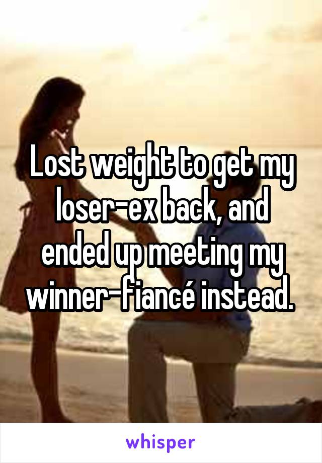 Lost weight to get my loser-ex back, and ended up meeting my winner-fiancé instead. 