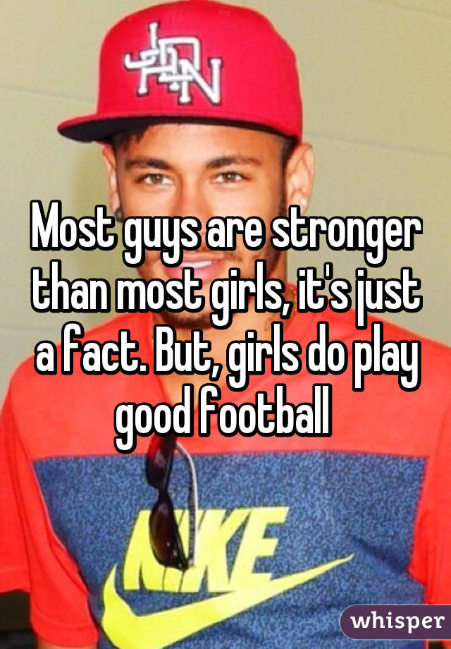 Most guys are stronger than most girls, it's just a fact. But, girls do play good football 
