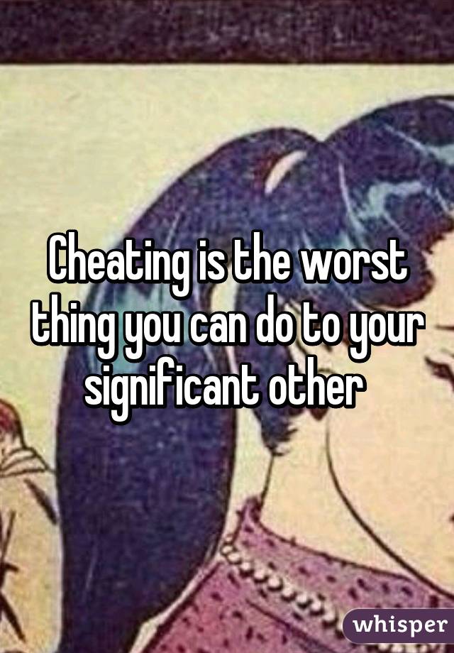 Cheating is the worst thing you can do to your significant other 