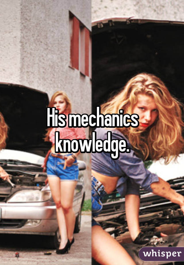 His mechanics knowledge.