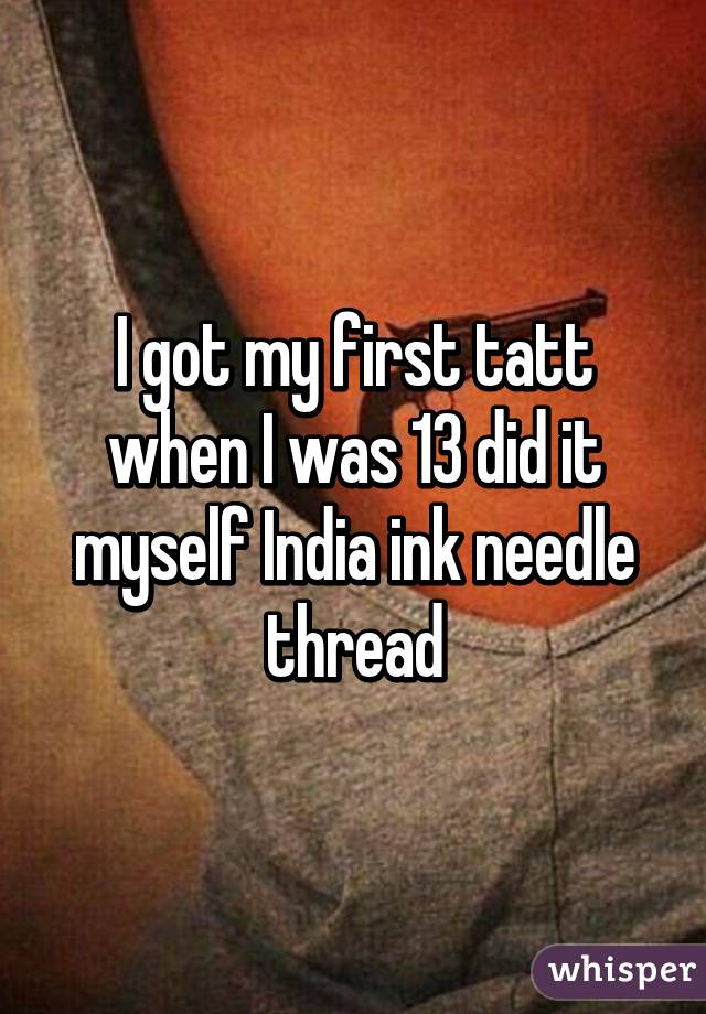 I got my first tatt when I was 13 did it myself India ink needle thread