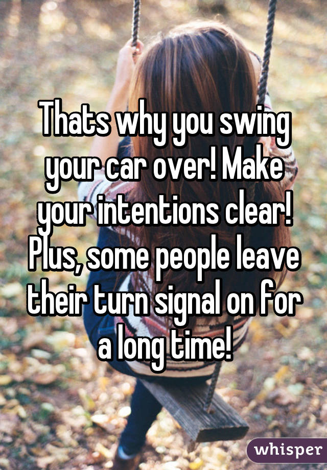 Thats why you swing your car over! Make your intentions clear! Plus, some people leave their turn signal on for a long time!