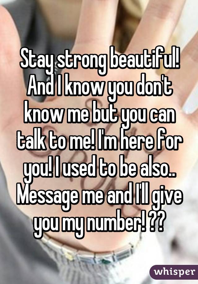 Stay strong beautiful! And I know you don't know me but you can talk to me! I'm here for you! I used to be also.. Message me and I'll give you my number! ❤️