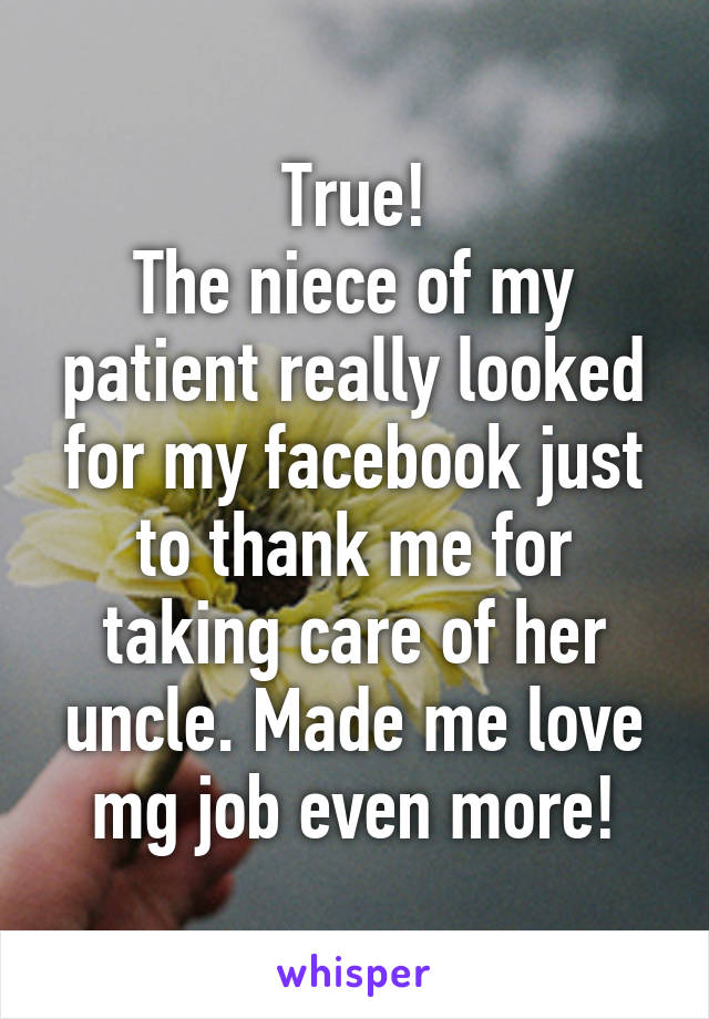True!
The niece of my patient really looked for my facebook just to thank me for taking care of her uncle. Made me love mg job even more!