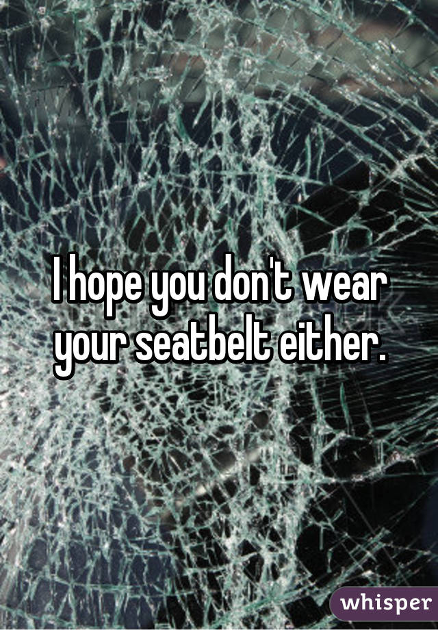 I hope you don't wear your seatbelt either.
