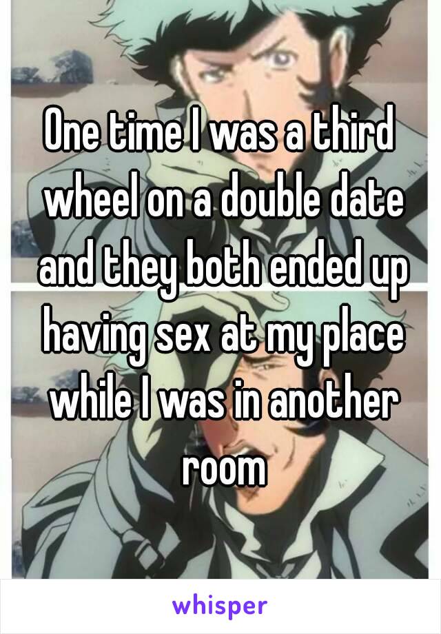 One time I was a third wheel on a double date and they both ended up having sex at my place while I was in another room